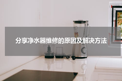 分享净水器维修的原因及解决方法