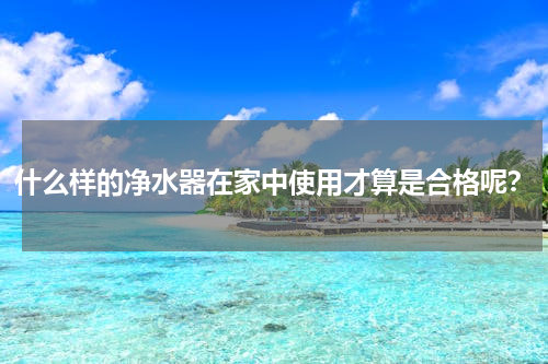 什么样的净水器在家中使用才算是合格呢？