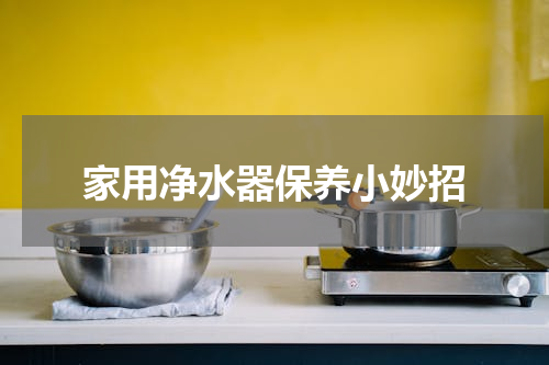家用净水器保养小妙招
