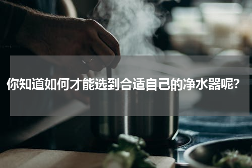 你知道如何才能选到合适自己的净水器呢？