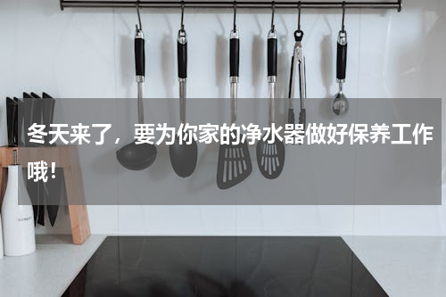 冬天来了，要为你家的净水器做好保养工作哦！