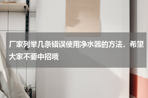 厂家列举几条错误使用净水器的方法，希望大家不要中招哦