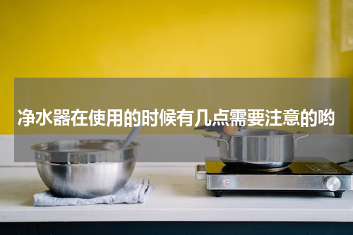 净水器在使用的时候有几点需要注意的哟