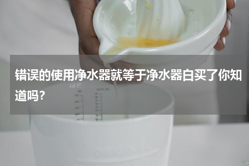错误的使用净水器就等于净水器白买了你知道吗？