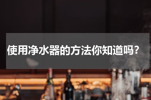 使用净水器的方法你知道吗？